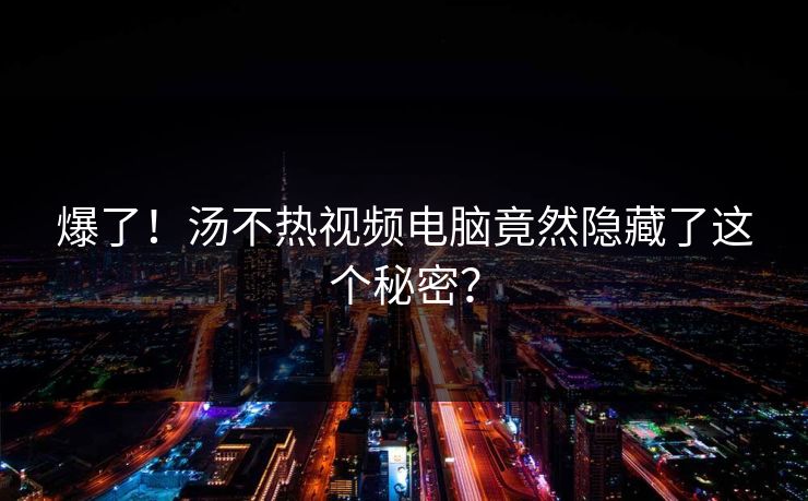 爆了！汤不热视频电脑竟然隐藏了这个秘密？