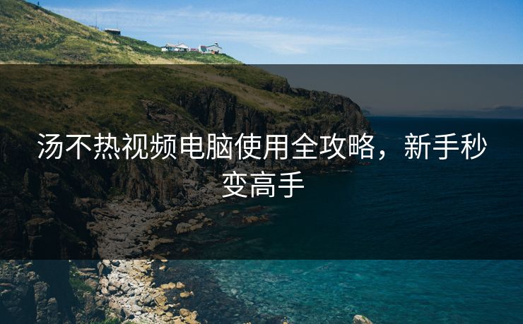 汤不热视频电脑使用全攻略，新手秒变高手