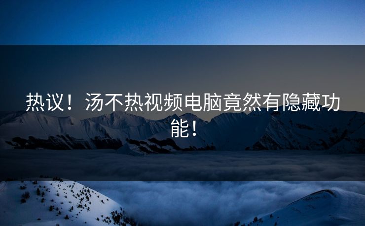 热议！汤不热视频电脑竟然有隐藏功能！