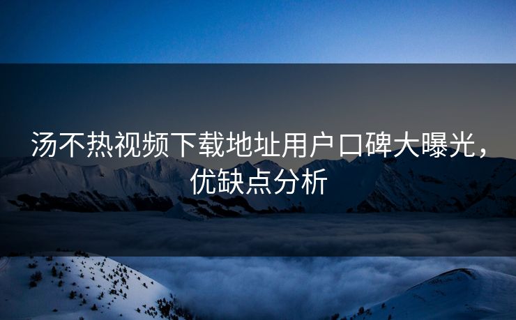 汤不热视频下载地址用户口碑大曝光，优缺点分析