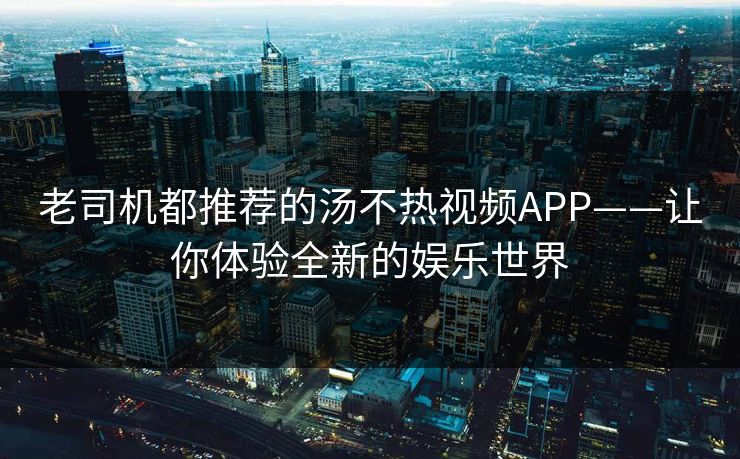 老司机都推荐的汤不热视频APP——让你体验全新的娱乐世界