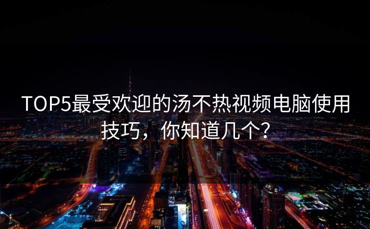 TOP5最受欢迎的汤不热视频电脑使用技巧，你知道几个？