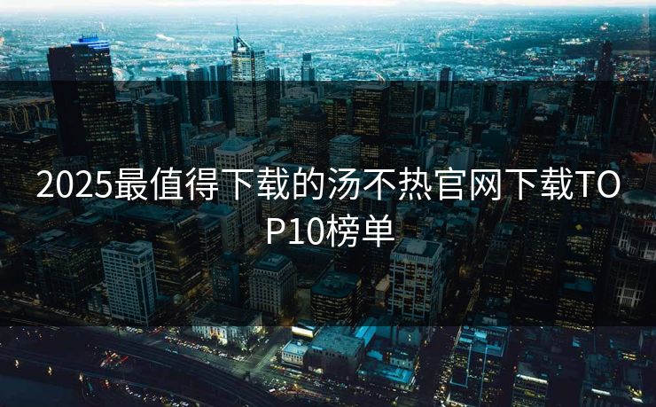 2025最值得下载的汤不热官网下载TOP10榜单