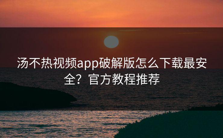 汤不热视频app破解版怎么下载最安全？官方教程推荐