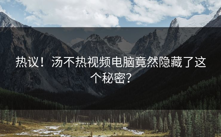 热议！汤不热视频电脑竟然隐藏了这个秘密？