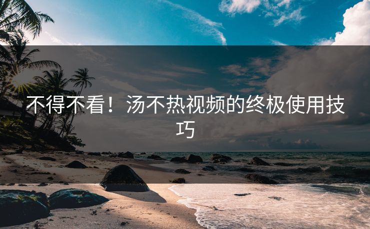 不得不看！汤不热视频的终极使用技巧