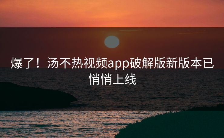 爆了！汤不热视频app破解版新版本已悄悄上线