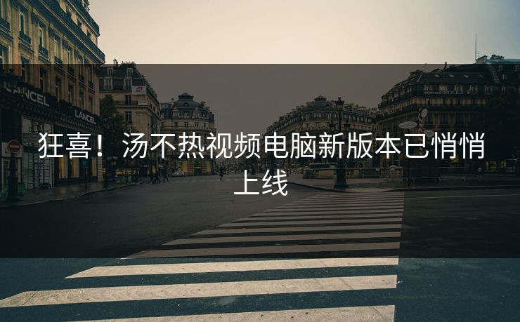 狂喜！汤不热视频电脑新版本已悄悄上线