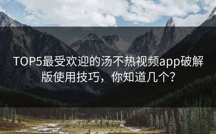 TOP5最受欢迎的汤不热视频app破解版使用技巧，你知道几个？