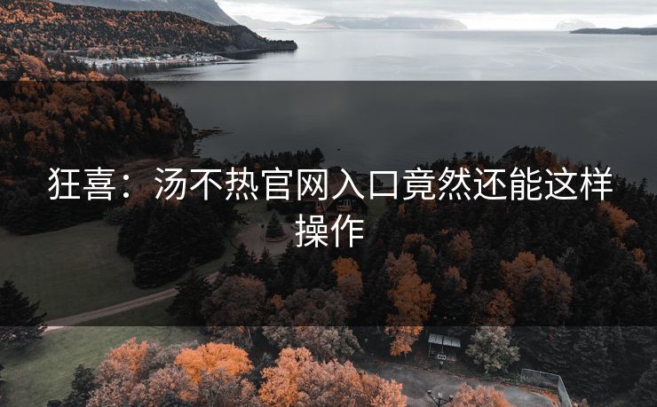 狂喜：汤不热官网入口竟然还能这样操作