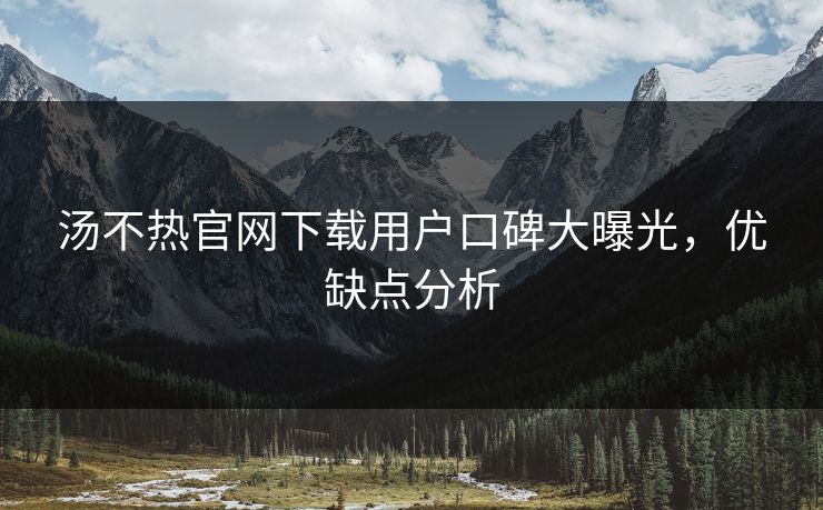 汤不热官网下载用户口碑大曝光，优缺点分析