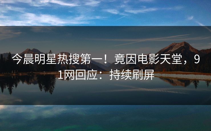 今晨明星热搜第一！竟因电影天堂，91网回应：持续刷屏
