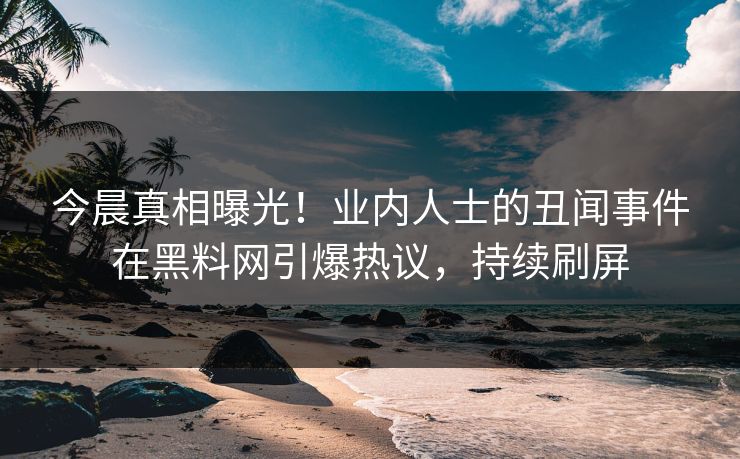 今晨真相曝光！业内人士的丑闻事件在黑料网引爆热议，持续刷屏