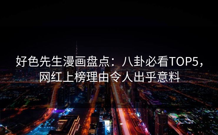 好色先生漫画盘点：八卦必看TOP5，网红上榜理由令人出乎意料