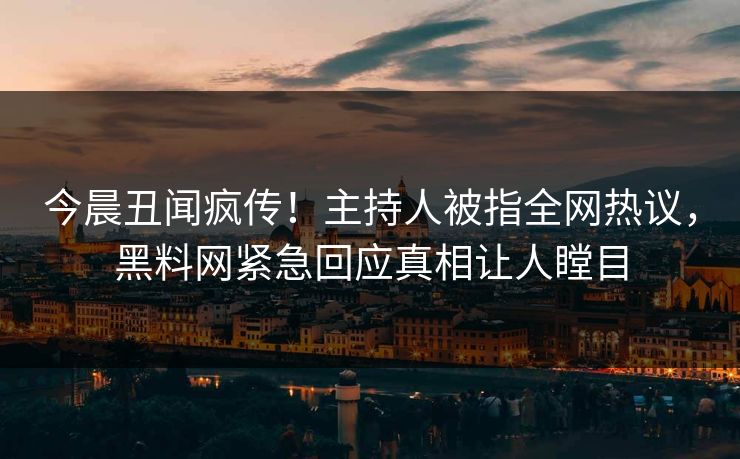 今晨丑闻疯传！主持人被指全网热议，黑料网紧急回应真相让人瞠目