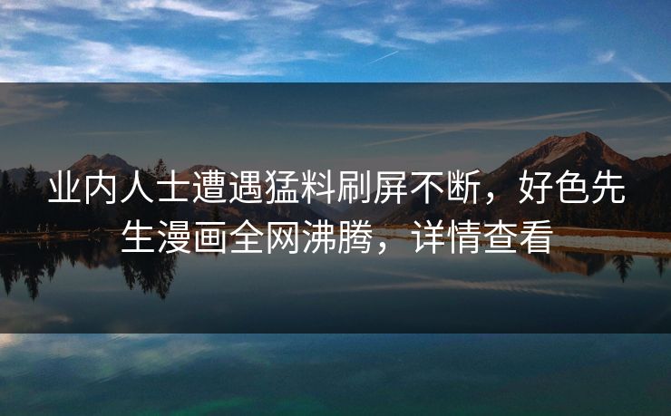 业内人士遭遇猛料刷屏不断，好色先生漫画全网沸腾，详情查看