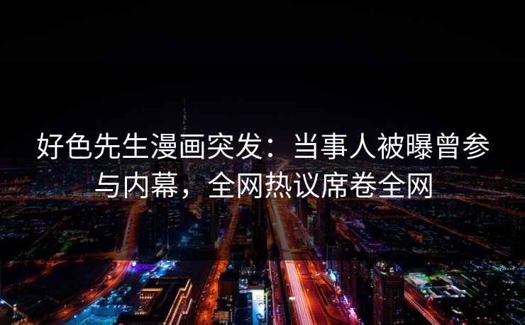 好色先生漫画突发：当事人被曝曾参与内幕，全网热议席卷全网