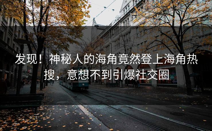 发现！神秘人的海角竟然登上海角热搜，意想不到引爆社交圈