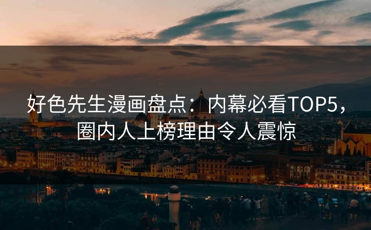 好色先生漫画盘点：内幕必看TOP5，圈内人上榜理由令人震惊
