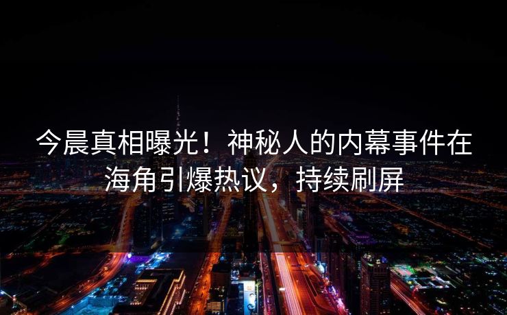 今晨真相曝光！神秘人的内幕事件在海角引爆热议，持续刷屏