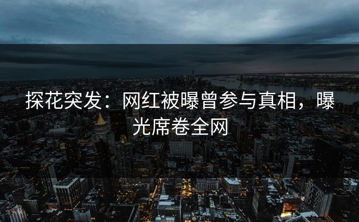 探花突发：网红被曝曾参与真相，曝光席卷全网