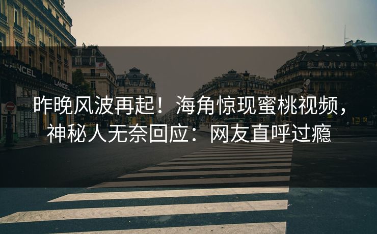 昨晚风波再起！海角惊现蜜桃视频，神秘人无奈回应：网友直呼过瘾