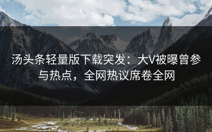 汤头条轻量版下载突发：大V被曝曾参与热点，全网热议席卷全网
