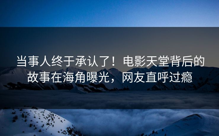 当事人终于承认了！电影天堂背后的故事在海角曝光，网友直呼过瘾