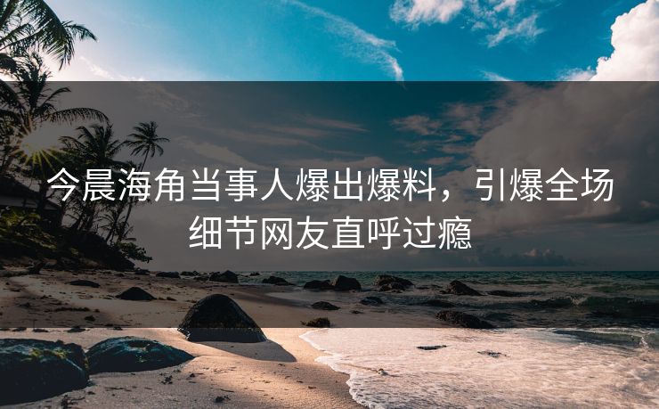 今晨海角当事人爆出爆料，引爆全场细节网友直呼过瘾