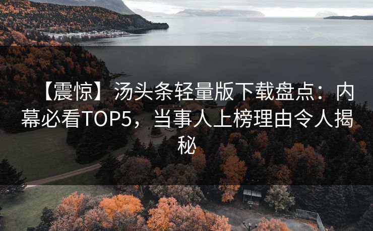 【震惊】汤头条轻量版下载盘点：内幕必看TOP5，当事人上榜理由令人揭秘