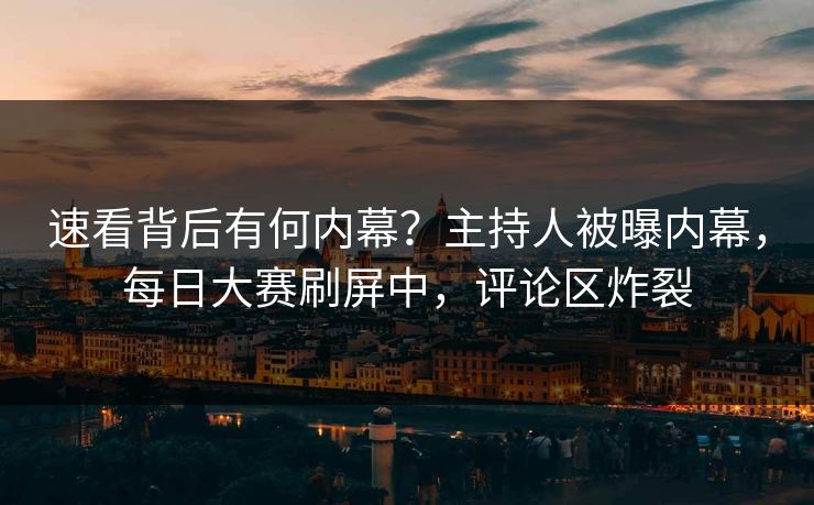 速看背后有何内幕？主持人被曝内幕，每日大赛刷屏中，评论区炸裂