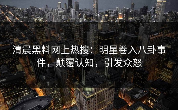 清晨黑料网上热搜：明星卷入八卦事件，颠覆认知，引发众怒