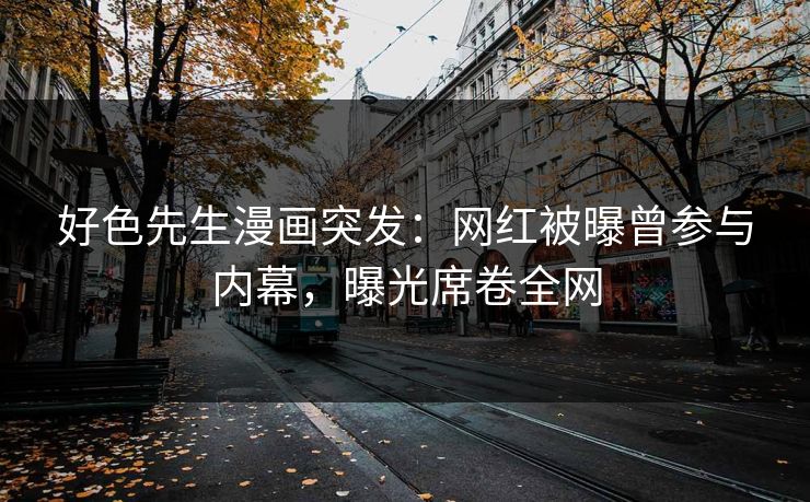 好色先生漫画突发：网红被曝曾参与内幕，曝光席卷全网