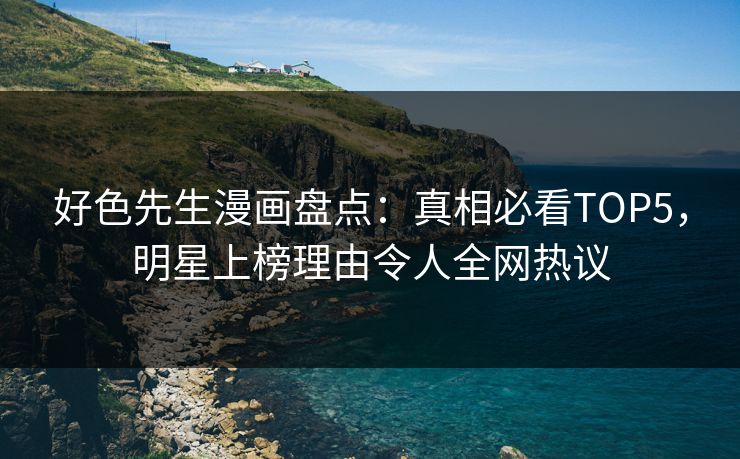 好色先生漫画盘点：真相必看TOP5，明星上榜理由令人全网热议