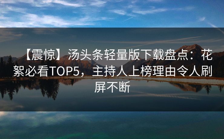 【震惊】汤头条轻量版下载盘点：花絮必看TOP5，主持人上榜理由令人刷屏不断