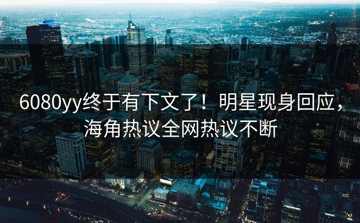 6080yy终于有下文了！明星现身回应，海角热议全网热议不断