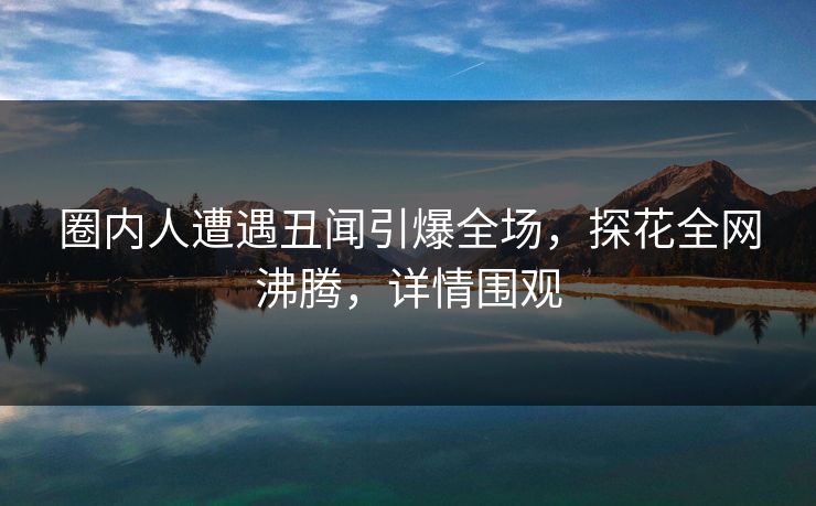 圈内人遭遇丑闻引爆全场，探花全网沸腾，详情围观