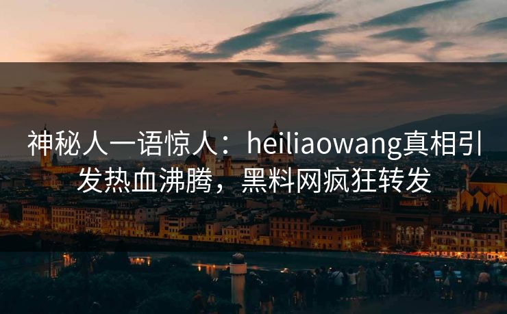 神秘人一语惊人：heiliaowang真相引发热血沸腾，黑料网疯狂转发