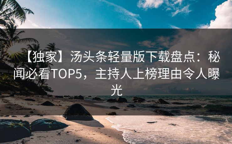 【独家】汤头条轻量版下载盘点:秘闻必看TOP5,主持人上榜理由令人曝光 【独家】汤头条轻量版下载盘点:秘闻必看TOP5,主持人上榜理由令人曝光
