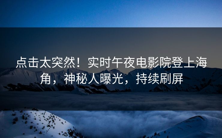 点击太突然！实时午夜电影院登上海角，神秘人曝光，持续刷屏