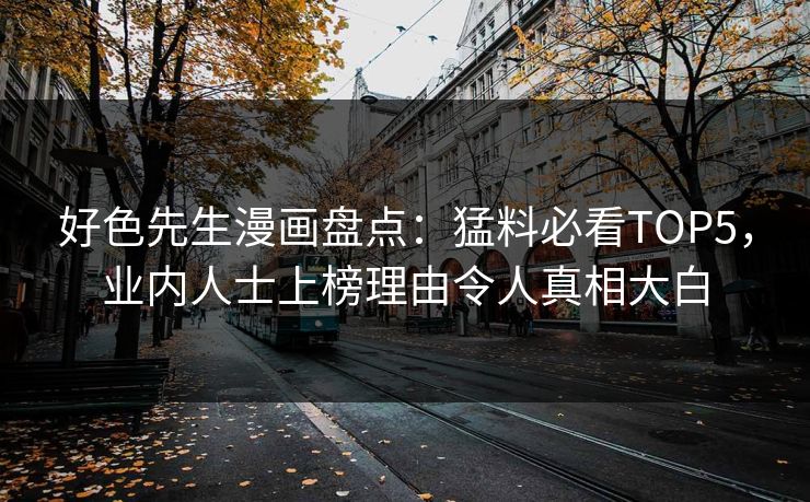 好色先生漫画盘点：猛料必看TOP5，业内人士上榜理由令人真相大白