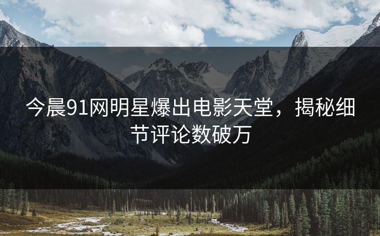 今晨91网明星爆出电影天堂，揭秘细节评论数破万
