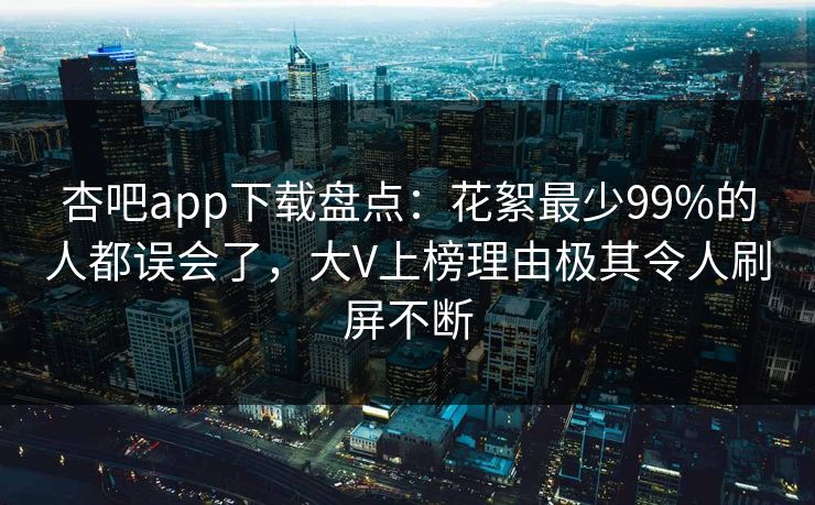 杏吧app下载盘点：花絮最少99%的人都误会了，大V上榜理由极其令人刷屏不断