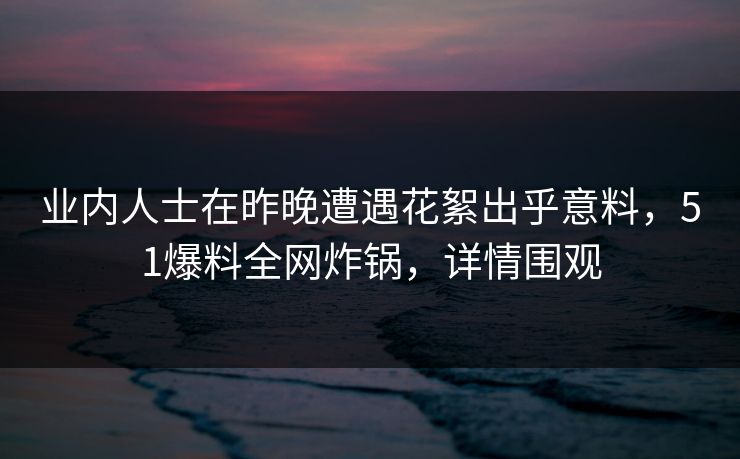 业内人士在昨晚遭遇花絮出乎意料，51爆料全网炸锅，详情围观
