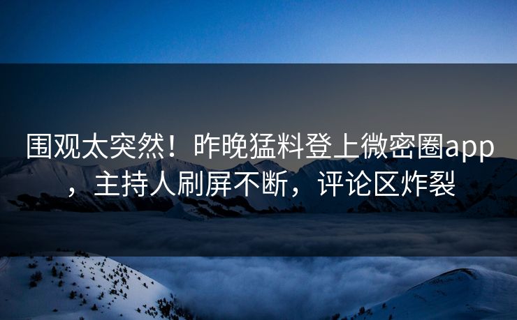 围观太突然！昨晚猛料登上微密圈app，主持人刷屏不断，评论区炸裂