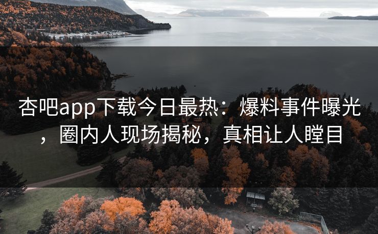 杏吧app下载今日最热：爆料事件曝光，圈内人现场揭秘，真相让人瞠目