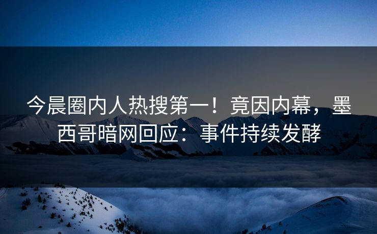 今晨圈内人热搜第一！竟因内幕，墨西哥暗网回应：事件持续发酵