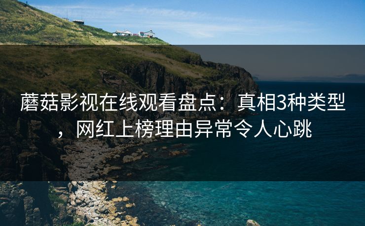 蘑菇影视在线观看盘点：真相3种类型，网红上榜理由异常令人心跳