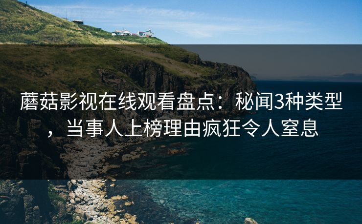 蘑菇影视在线观看盘点：秘闻3种类型，当事人上榜理由疯狂令人窒息