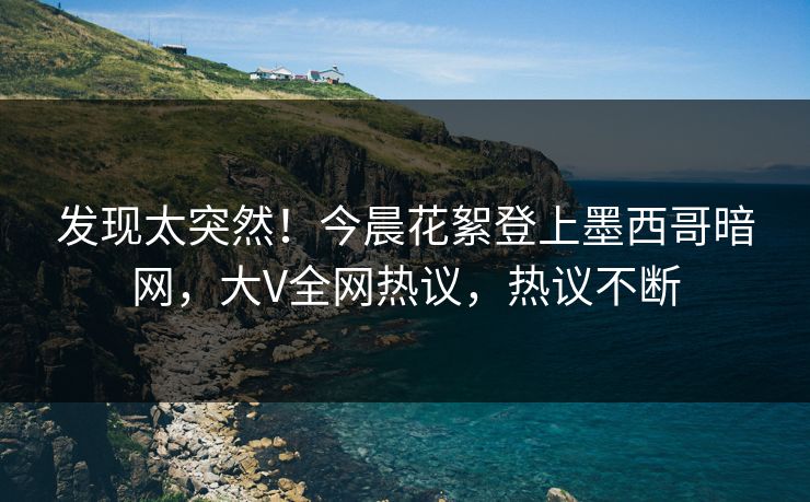 发现太突然！今晨花絮登上墨西哥暗网，大V全网热议，热议不断